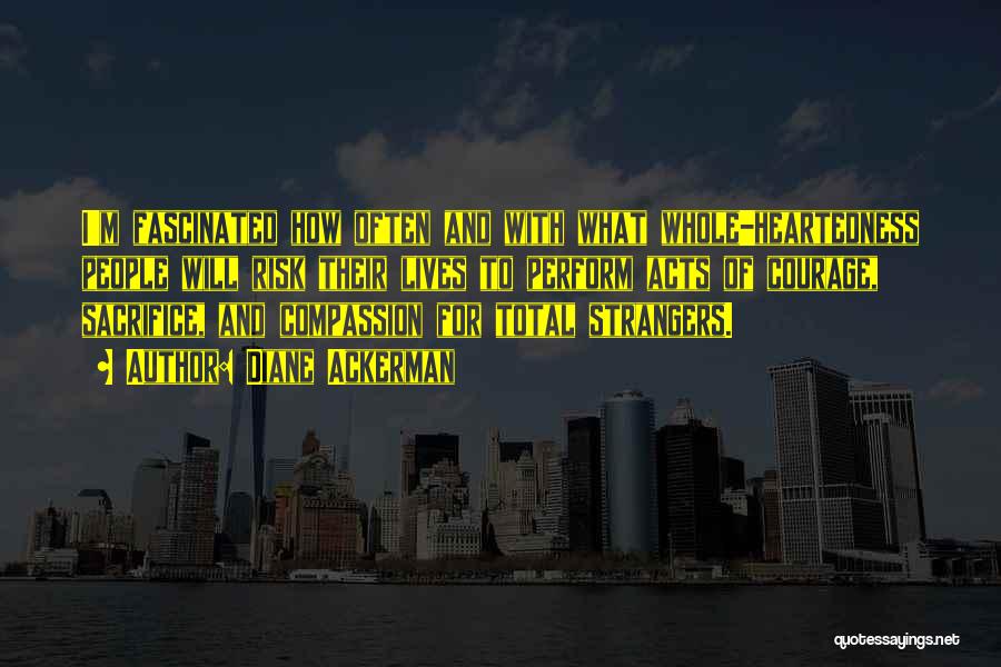 Diane Ackerman Quotes: I'm Fascinated How Often And With What Whole-heartedness People Will Risk Their Lives To Perform Acts Of Courage, Sacrifice, And