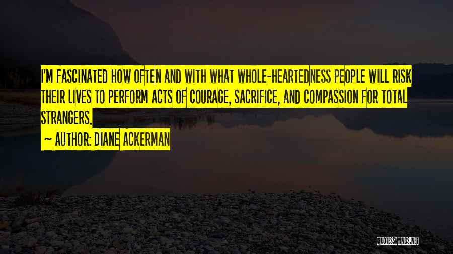 Diane Ackerman Quotes: I'm Fascinated How Often And With What Whole-heartedness People Will Risk Their Lives To Perform Acts Of Courage, Sacrifice, And