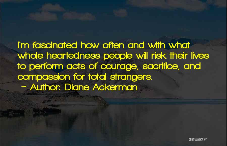 Diane Ackerman Quotes: I'm Fascinated How Often And With What Whole-heartedness People Will Risk Their Lives To Perform Acts Of Courage, Sacrifice, And