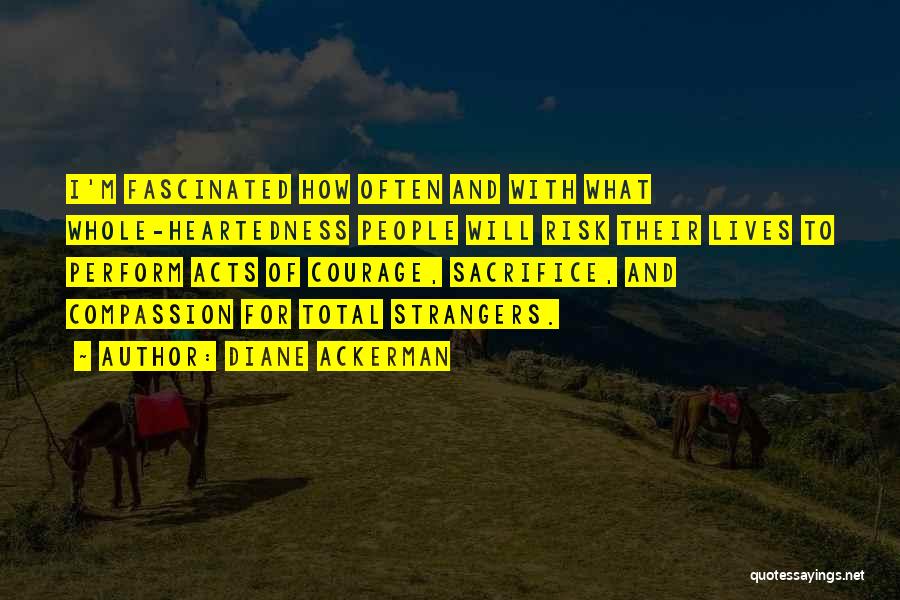 Diane Ackerman Quotes: I'm Fascinated How Often And With What Whole-heartedness People Will Risk Their Lives To Perform Acts Of Courage, Sacrifice, And