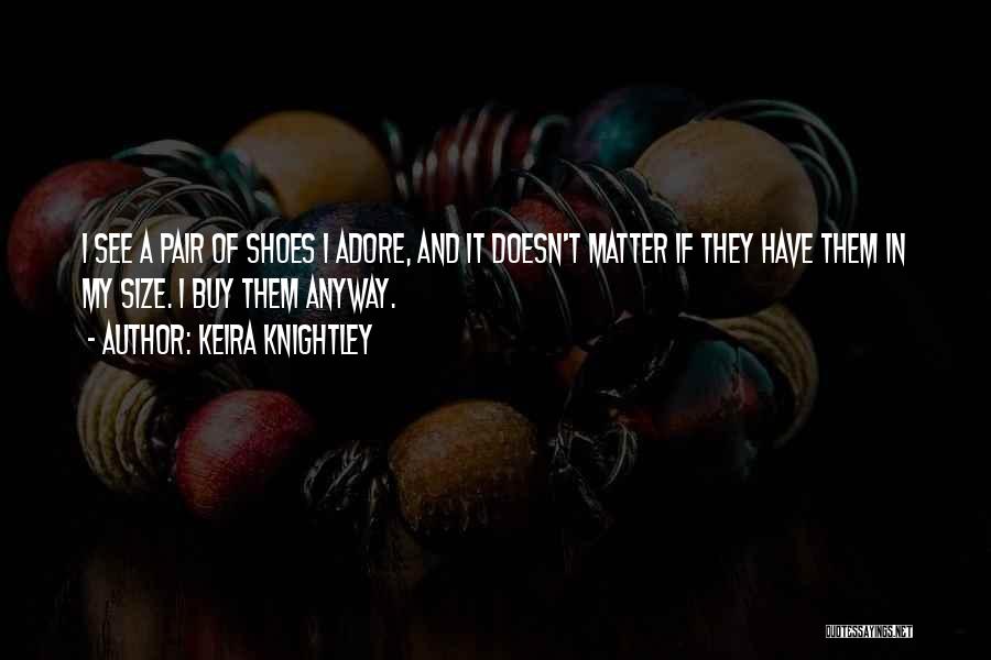 Keira Knightley Quotes: I See A Pair Of Shoes I Adore, And It Doesn't Matter If They Have Them In My Size. I