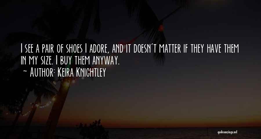 Keira Knightley Quotes: I See A Pair Of Shoes I Adore, And It Doesn't Matter If They Have Them In My Size. I