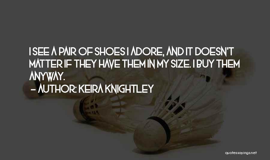Keira Knightley Quotes: I See A Pair Of Shoes I Adore, And It Doesn't Matter If They Have Them In My Size. I