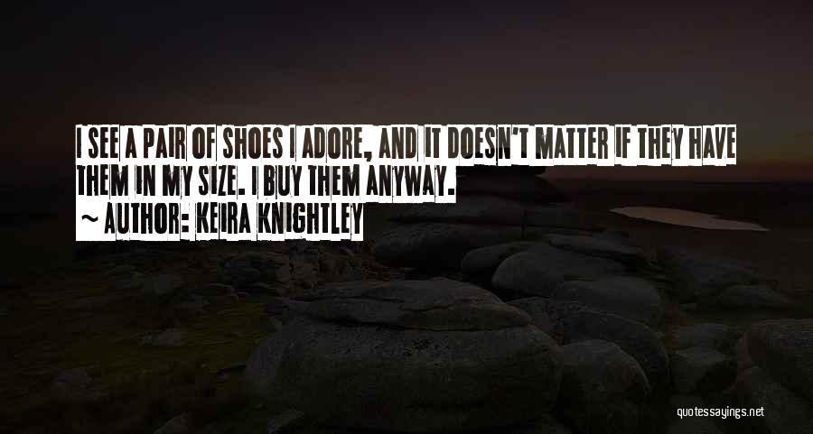 Keira Knightley Quotes: I See A Pair Of Shoes I Adore, And It Doesn't Matter If They Have Them In My Size. I