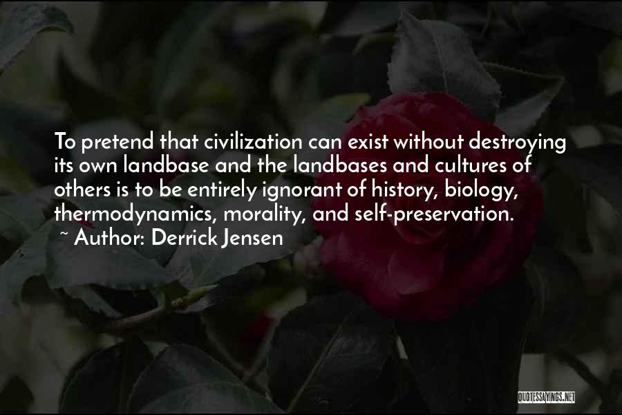 Derrick Jensen Quotes: To Pretend That Civilization Can Exist Without Destroying Its Own Landbase And The Landbases And Cultures Of Others Is To