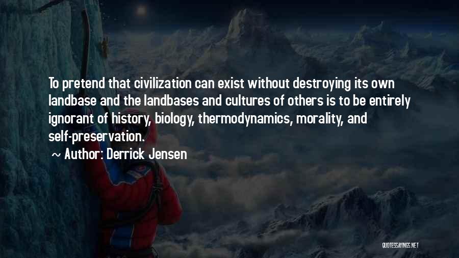 Derrick Jensen Quotes: To Pretend That Civilization Can Exist Without Destroying Its Own Landbase And The Landbases And Cultures Of Others Is To