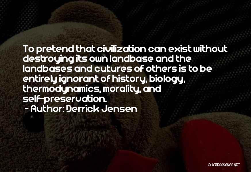 Derrick Jensen Quotes: To Pretend That Civilization Can Exist Without Destroying Its Own Landbase And The Landbases And Cultures Of Others Is To