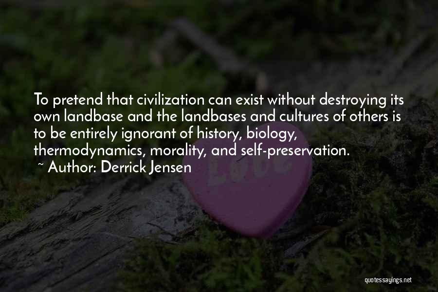 Derrick Jensen Quotes: To Pretend That Civilization Can Exist Without Destroying Its Own Landbase And The Landbases And Cultures Of Others Is To