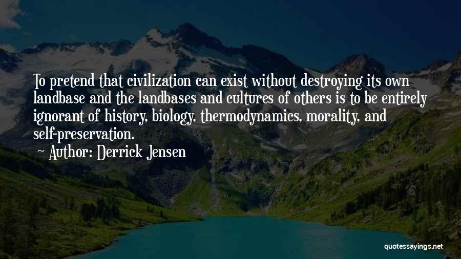 Derrick Jensen Quotes: To Pretend That Civilization Can Exist Without Destroying Its Own Landbase And The Landbases And Cultures Of Others Is To