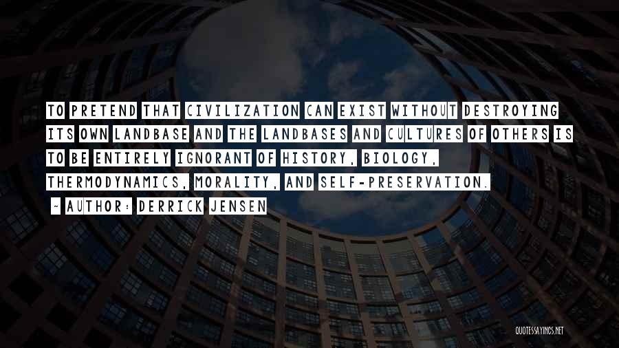 Derrick Jensen Quotes: To Pretend That Civilization Can Exist Without Destroying Its Own Landbase And The Landbases And Cultures Of Others Is To