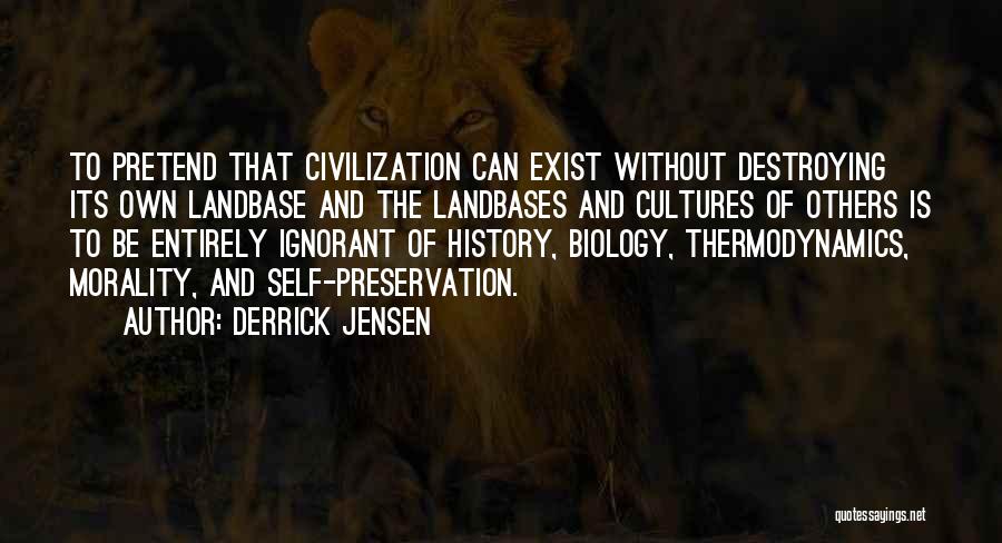 Derrick Jensen Quotes: To Pretend That Civilization Can Exist Without Destroying Its Own Landbase And The Landbases And Cultures Of Others Is To