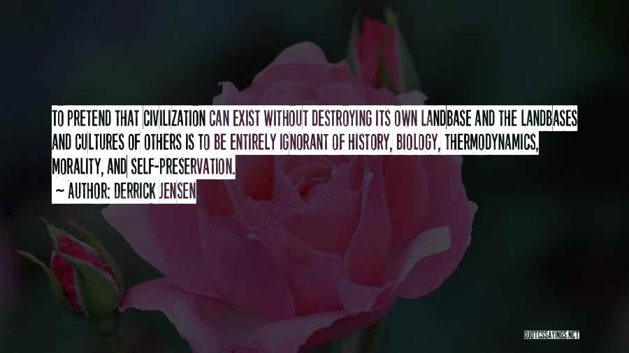 Derrick Jensen Quotes: To Pretend That Civilization Can Exist Without Destroying Its Own Landbase And The Landbases And Cultures Of Others Is To