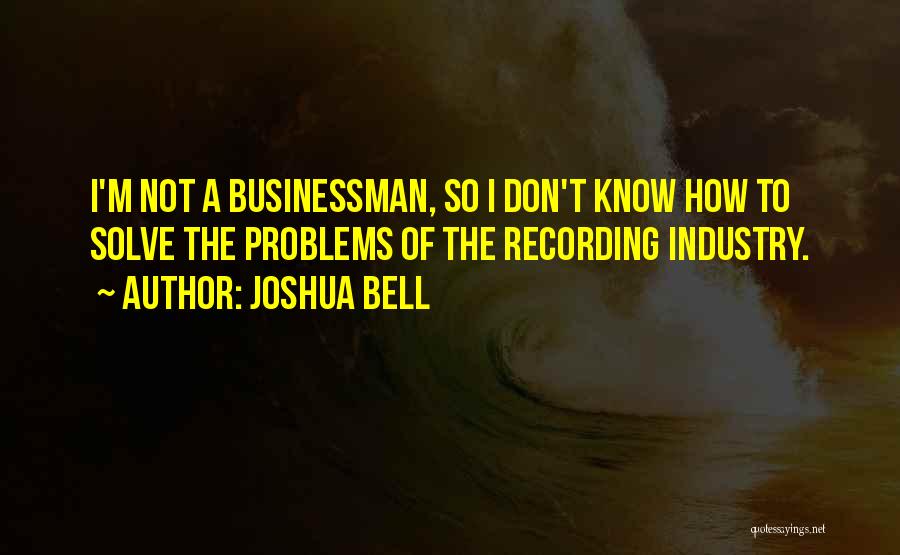 Joshua Bell Quotes: I'm Not A Businessman, So I Don't Know How To Solve The Problems Of The Recording Industry.