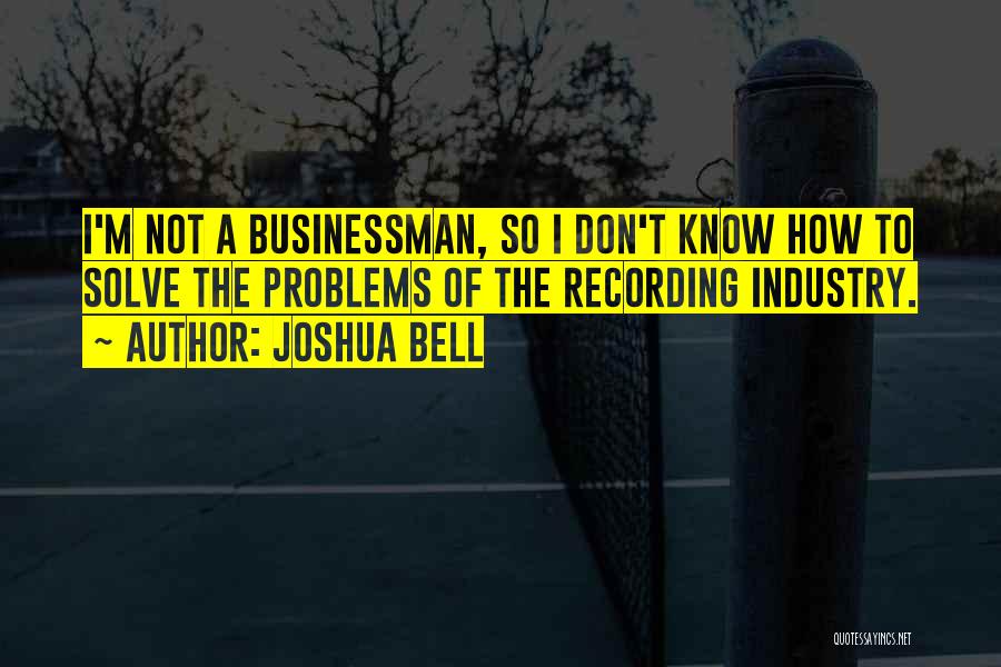 Joshua Bell Quotes: I'm Not A Businessman, So I Don't Know How To Solve The Problems Of The Recording Industry.