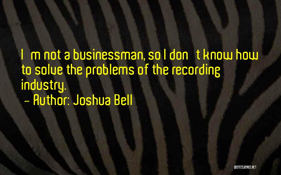 Joshua Bell Quotes: I'm Not A Businessman, So I Don't Know How To Solve The Problems Of The Recording Industry.