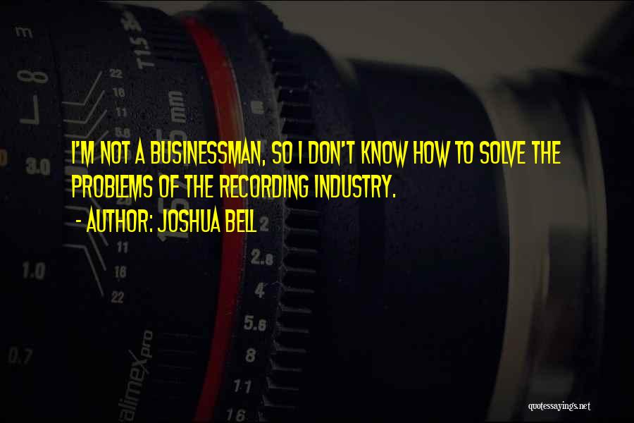 Joshua Bell Quotes: I'm Not A Businessman, So I Don't Know How To Solve The Problems Of The Recording Industry.