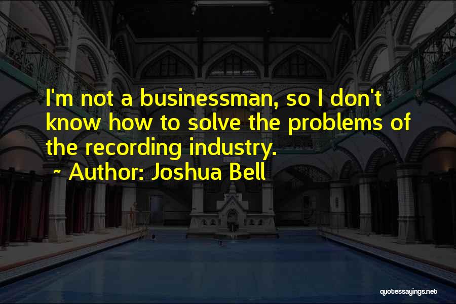 Joshua Bell Quotes: I'm Not A Businessman, So I Don't Know How To Solve The Problems Of The Recording Industry.