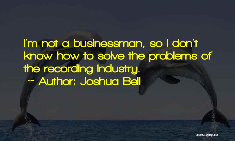 Joshua Bell Quotes: I'm Not A Businessman, So I Don't Know How To Solve The Problems Of The Recording Industry.