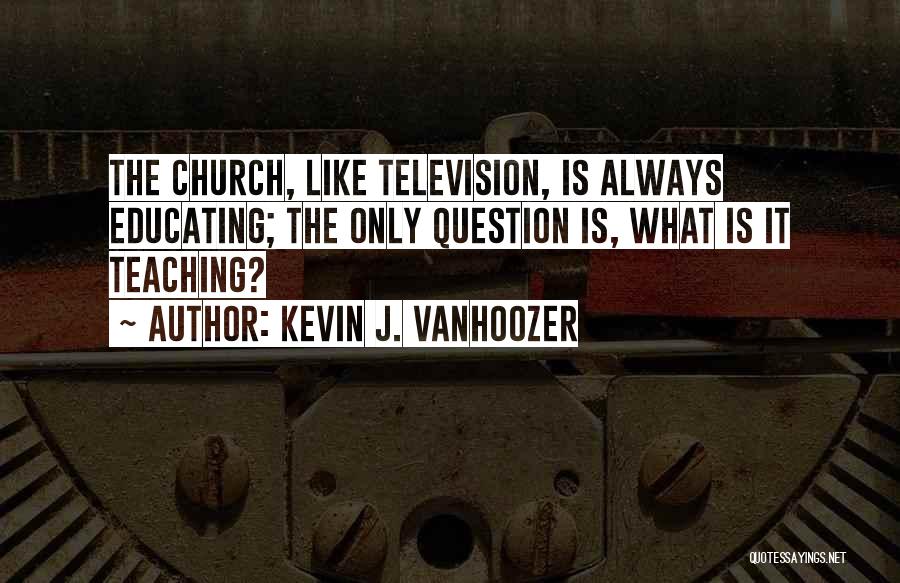 Kevin J. Vanhoozer Quotes: The Church, Like Television, Is Always Educating; The Only Question Is, What Is It Teaching?