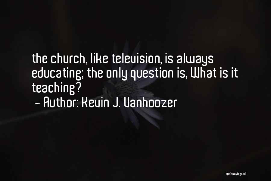 Kevin J. Vanhoozer Quotes: The Church, Like Television, Is Always Educating; The Only Question Is, What Is It Teaching?