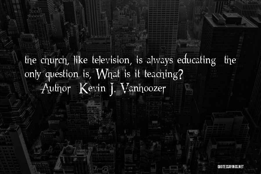 Kevin J. Vanhoozer Quotes: The Church, Like Television, Is Always Educating; The Only Question Is, What Is It Teaching?