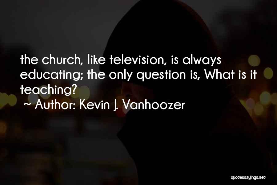Kevin J. Vanhoozer Quotes: The Church, Like Television, Is Always Educating; The Only Question Is, What Is It Teaching?