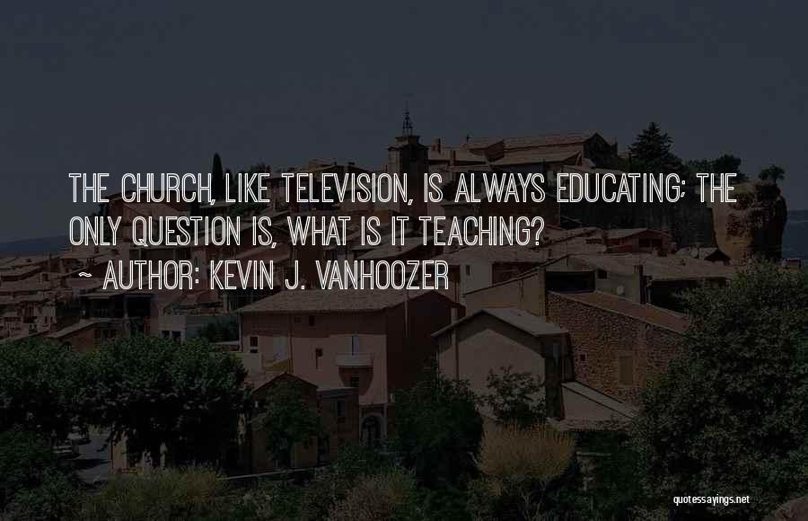 Kevin J. Vanhoozer Quotes: The Church, Like Television, Is Always Educating; The Only Question Is, What Is It Teaching?