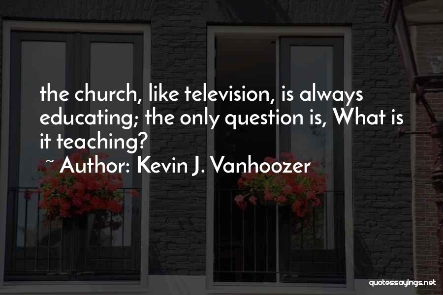 Kevin J. Vanhoozer Quotes: The Church, Like Television, Is Always Educating; The Only Question Is, What Is It Teaching?