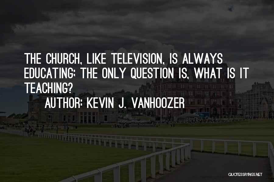 Kevin J. Vanhoozer Quotes: The Church, Like Television, Is Always Educating; The Only Question Is, What Is It Teaching?