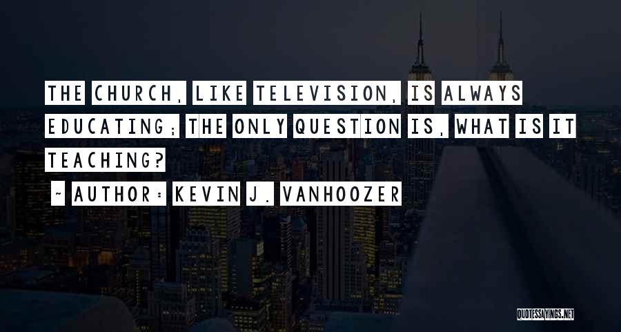 Kevin J. Vanhoozer Quotes: The Church, Like Television, Is Always Educating; The Only Question Is, What Is It Teaching?