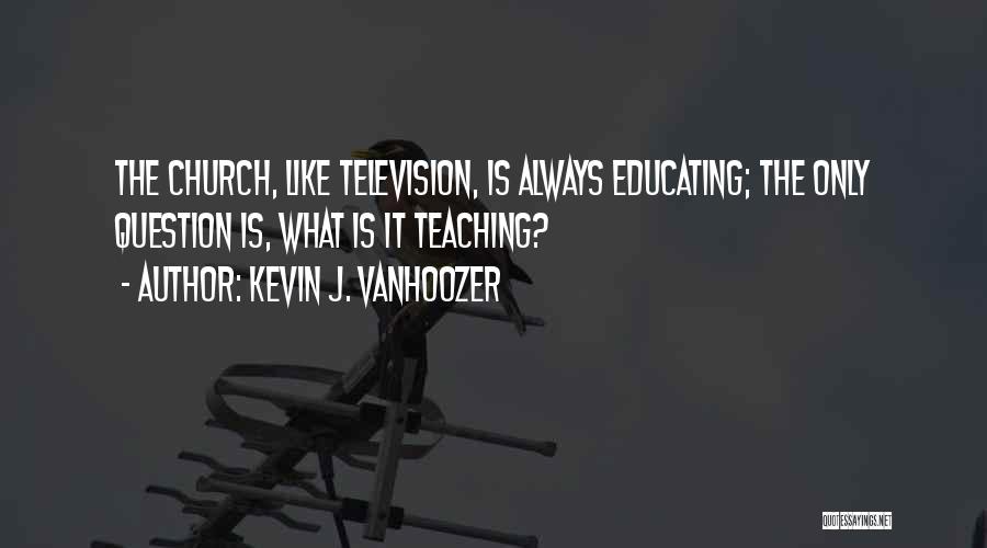 Kevin J. Vanhoozer Quotes: The Church, Like Television, Is Always Educating; The Only Question Is, What Is It Teaching?