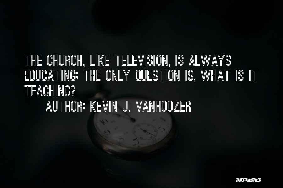 Kevin J. Vanhoozer Quotes: The Church, Like Television, Is Always Educating; The Only Question Is, What Is It Teaching?