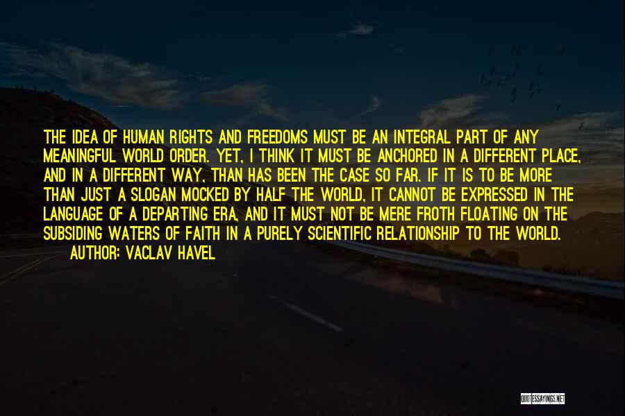 Vaclav Havel Quotes: The Idea Of Human Rights And Freedoms Must Be An Integral Part Of Any Meaningful World Order. Yet, I Think