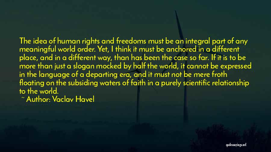 Vaclav Havel Quotes: The Idea Of Human Rights And Freedoms Must Be An Integral Part Of Any Meaningful World Order. Yet, I Think
