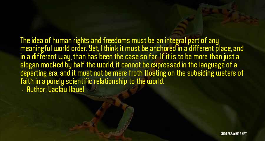 Vaclav Havel Quotes: The Idea Of Human Rights And Freedoms Must Be An Integral Part Of Any Meaningful World Order. Yet, I Think