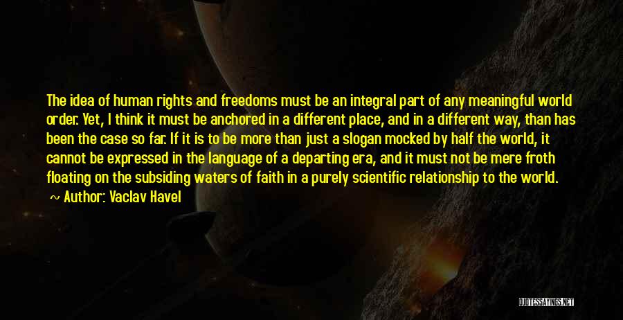 Vaclav Havel Quotes: The Idea Of Human Rights And Freedoms Must Be An Integral Part Of Any Meaningful World Order. Yet, I Think