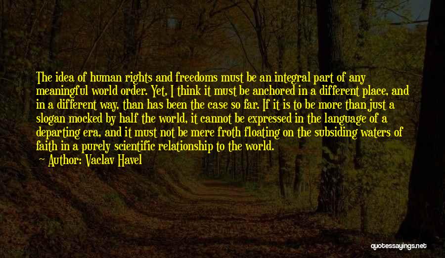 Vaclav Havel Quotes: The Idea Of Human Rights And Freedoms Must Be An Integral Part Of Any Meaningful World Order. Yet, I Think