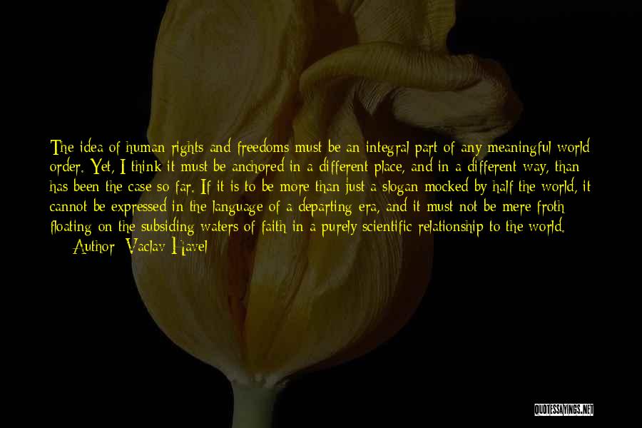 Vaclav Havel Quotes: The Idea Of Human Rights And Freedoms Must Be An Integral Part Of Any Meaningful World Order. Yet, I Think