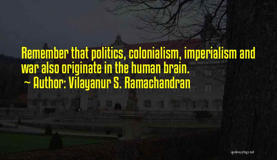 Vilayanur S. Ramachandran Quotes: Remember That Politics, Colonialism, Imperialism And War Also Originate In The Human Brain.