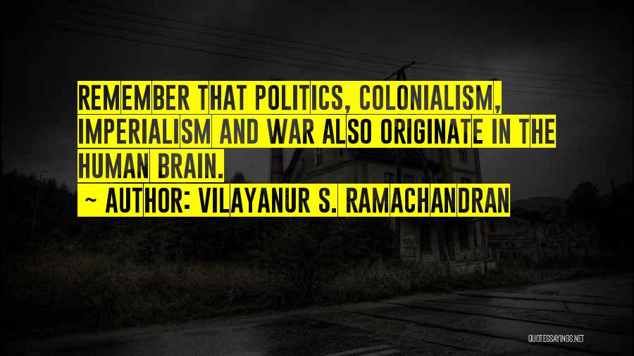 Vilayanur S. Ramachandran Quotes: Remember That Politics, Colonialism, Imperialism And War Also Originate In The Human Brain.