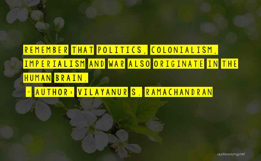 Vilayanur S. Ramachandran Quotes: Remember That Politics, Colonialism, Imperialism And War Also Originate In The Human Brain.