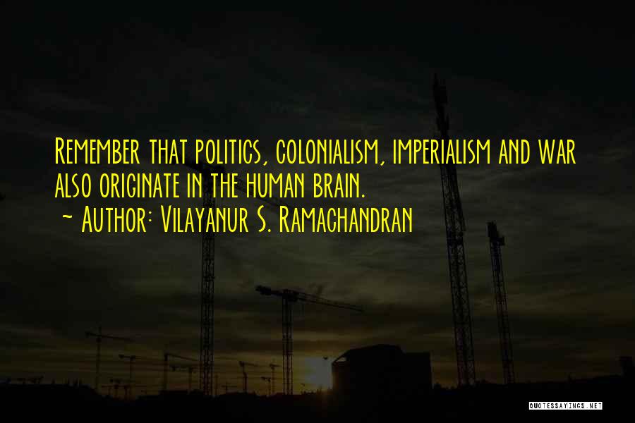 Vilayanur S. Ramachandran Quotes: Remember That Politics, Colonialism, Imperialism And War Also Originate In The Human Brain.