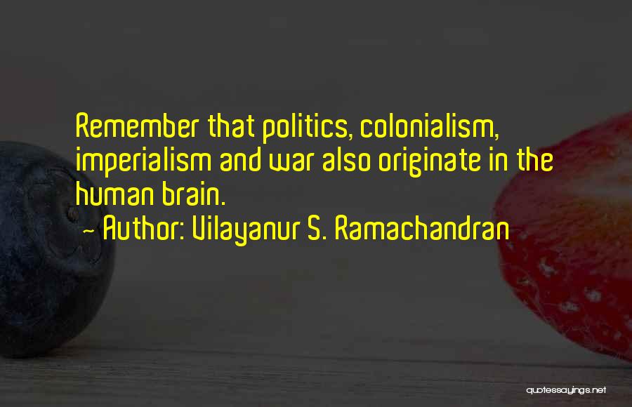 Vilayanur S. Ramachandran Quotes: Remember That Politics, Colonialism, Imperialism And War Also Originate In The Human Brain.