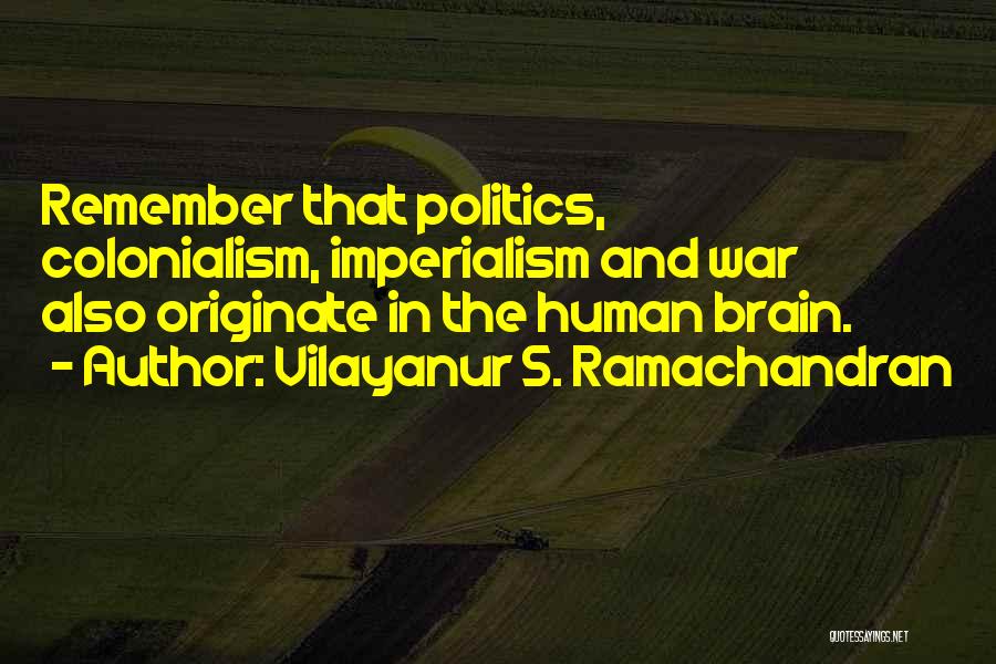 Vilayanur S. Ramachandran Quotes: Remember That Politics, Colonialism, Imperialism And War Also Originate In The Human Brain.