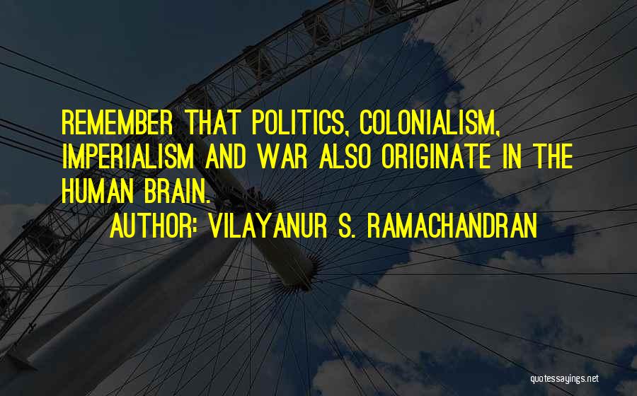 Vilayanur S. Ramachandran Quotes: Remember That Politics, Colonialism, Imperialism And War Also Originate In The Human Brain.