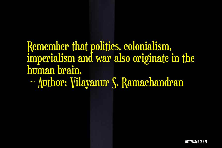 Vilayanur S. Ramachandran Quotes: Remember That Politics, Colonialism, Imperialism And War Also Originate In The Human Brain.