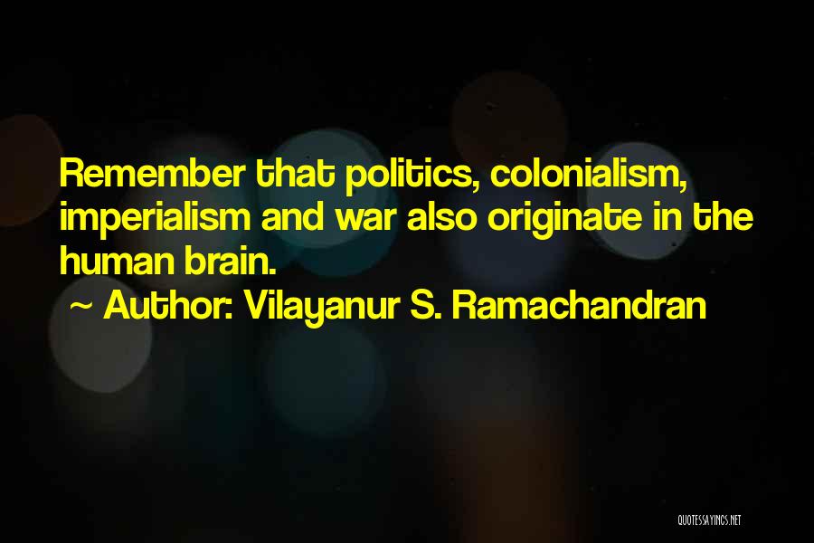 Vilayanur S. Ramachandran Quotes: Remember That Politics, Colonialism, Imperialism And War Also Originate In The Human Brain.