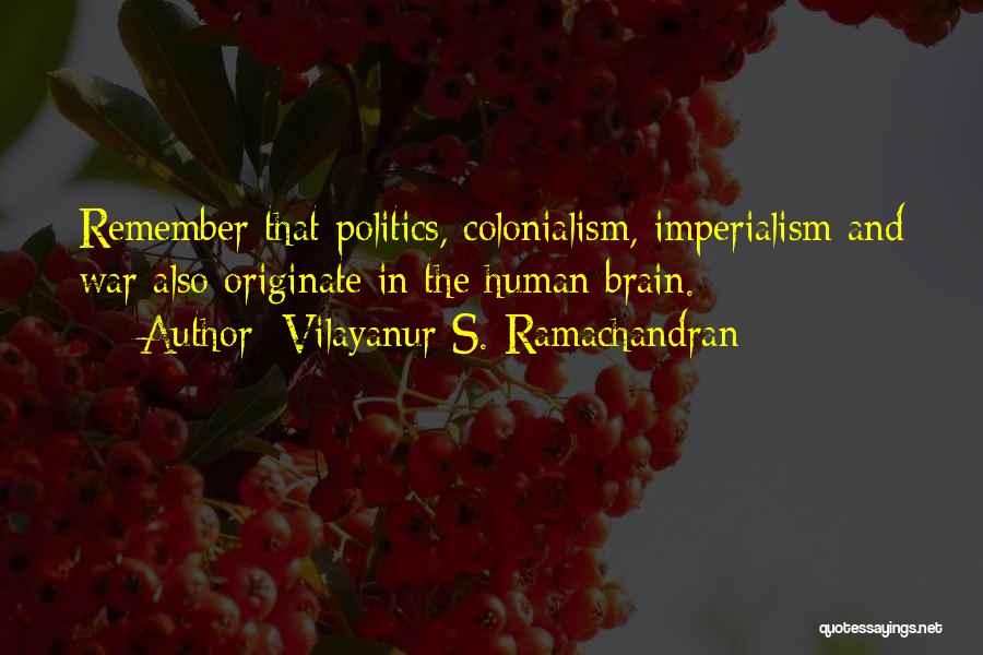 Vilayanur S. Ramachandran Quotes: Remember That Politics, Colonialism, Imperialism And War Also Originate In The Human Brain.