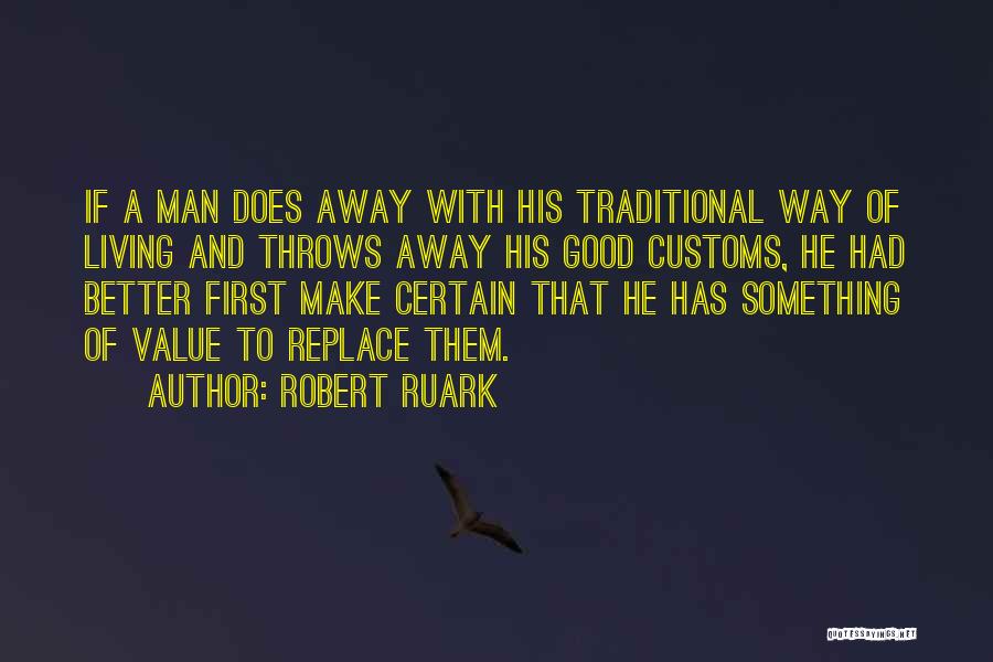 Robert Ruark Quotes: If A Man Does Away With His Traditional Way Of Living And Throws Away His Good Customs, He Had Better