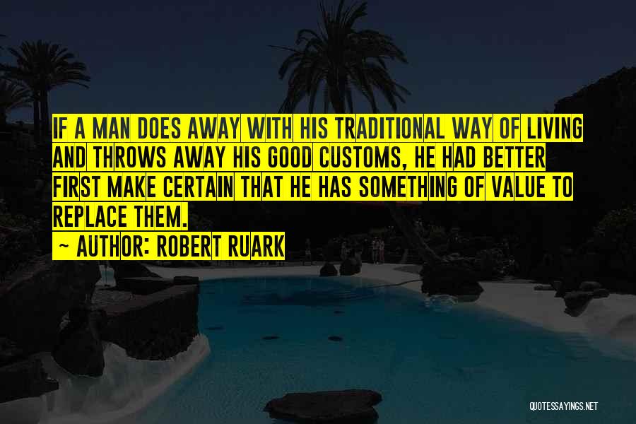 Robert Ruark Quotes: If A Man Does Away With His Traditional Way Of Living And Throws Away His Good Customs, He Had Better